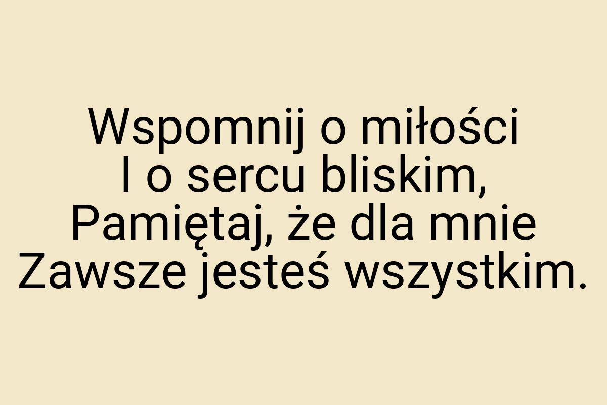 Wspomnij o miłości I o sercu bliskim, Pamiętaj, że dla mnie