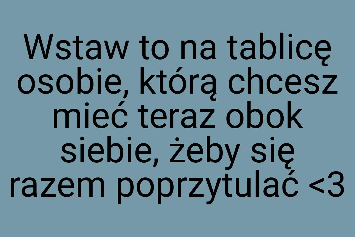 Wstaw to na tablicę osobie, którą chcesz mieć teraz obok