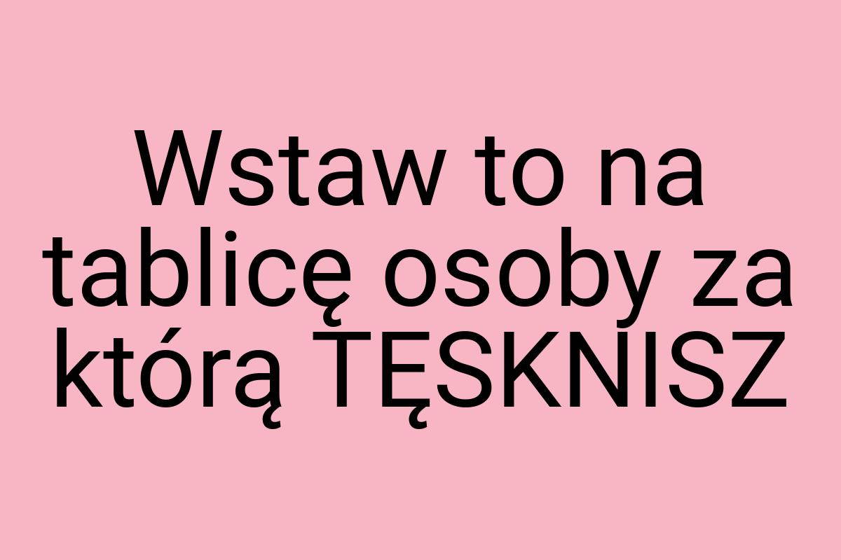 Wstaw to na tablicę osoby za którą TĘSKNISZ