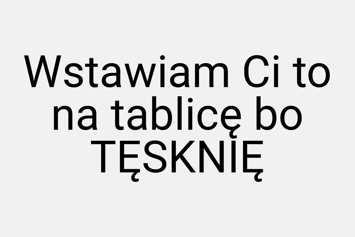 Wstawiam Ci to na tablicę bo TĘSKNIĘ