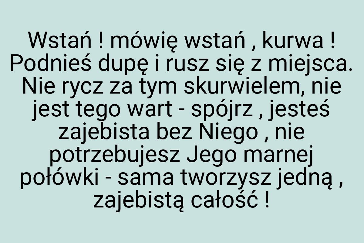 Wstań ! mówię wstań , kurwa ! Podnieś dupę i rusz się z