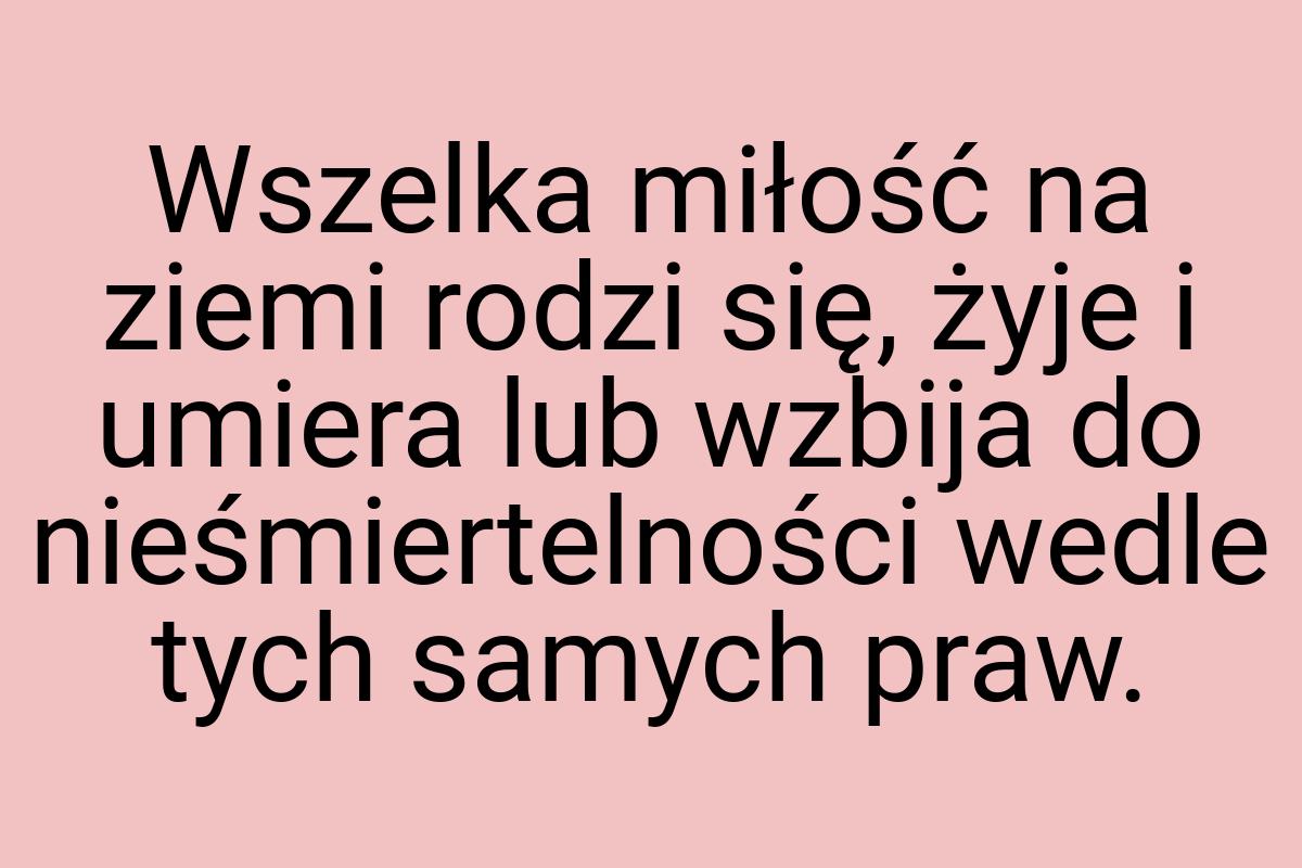 Wszelka miłość na ziemi rodzi się, żyje i umiera lub wzbija