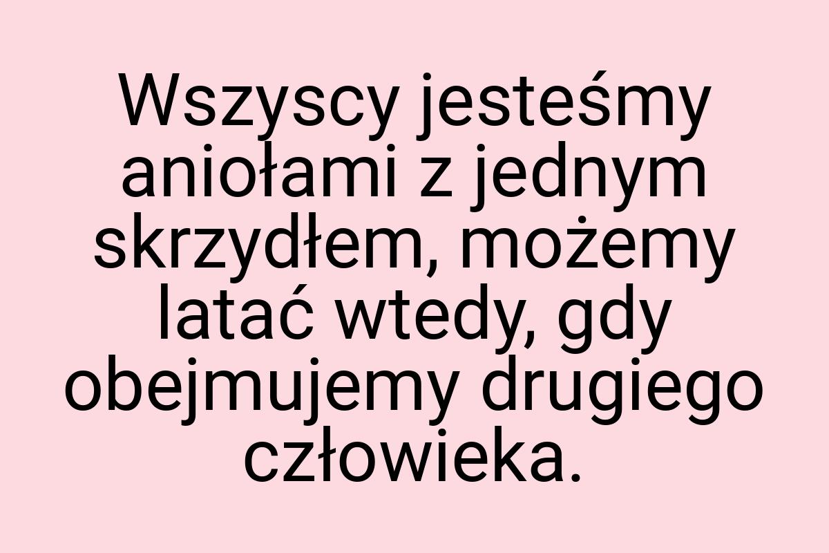 Wszyscy jesteśmy aniołami z jednym skrzydłem, możemy latać