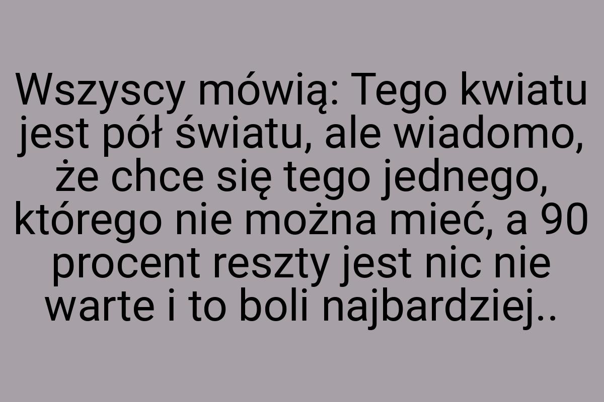 Wszyscy mówią: Tego kwiatu jest pół światu, ale wiadomo, że