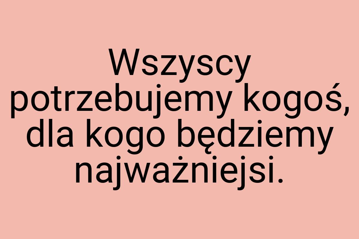 Wszyscy potrzebujemy kogoś, dla kogo będziemy najważniejsi