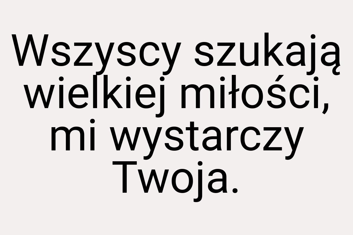 Wszyscy szukają wielkiej miłości, mi wystarczy Twoja