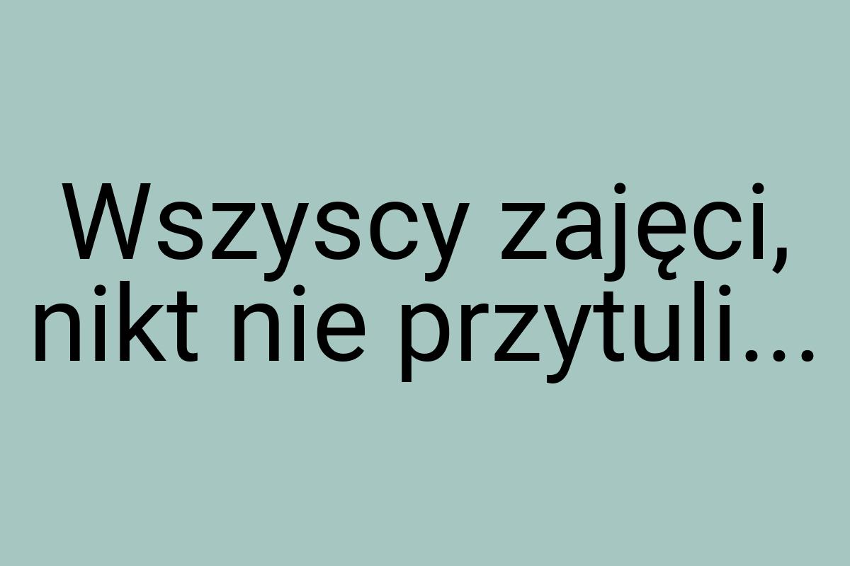 Wszyscy zajęci, nikt nie przytuli