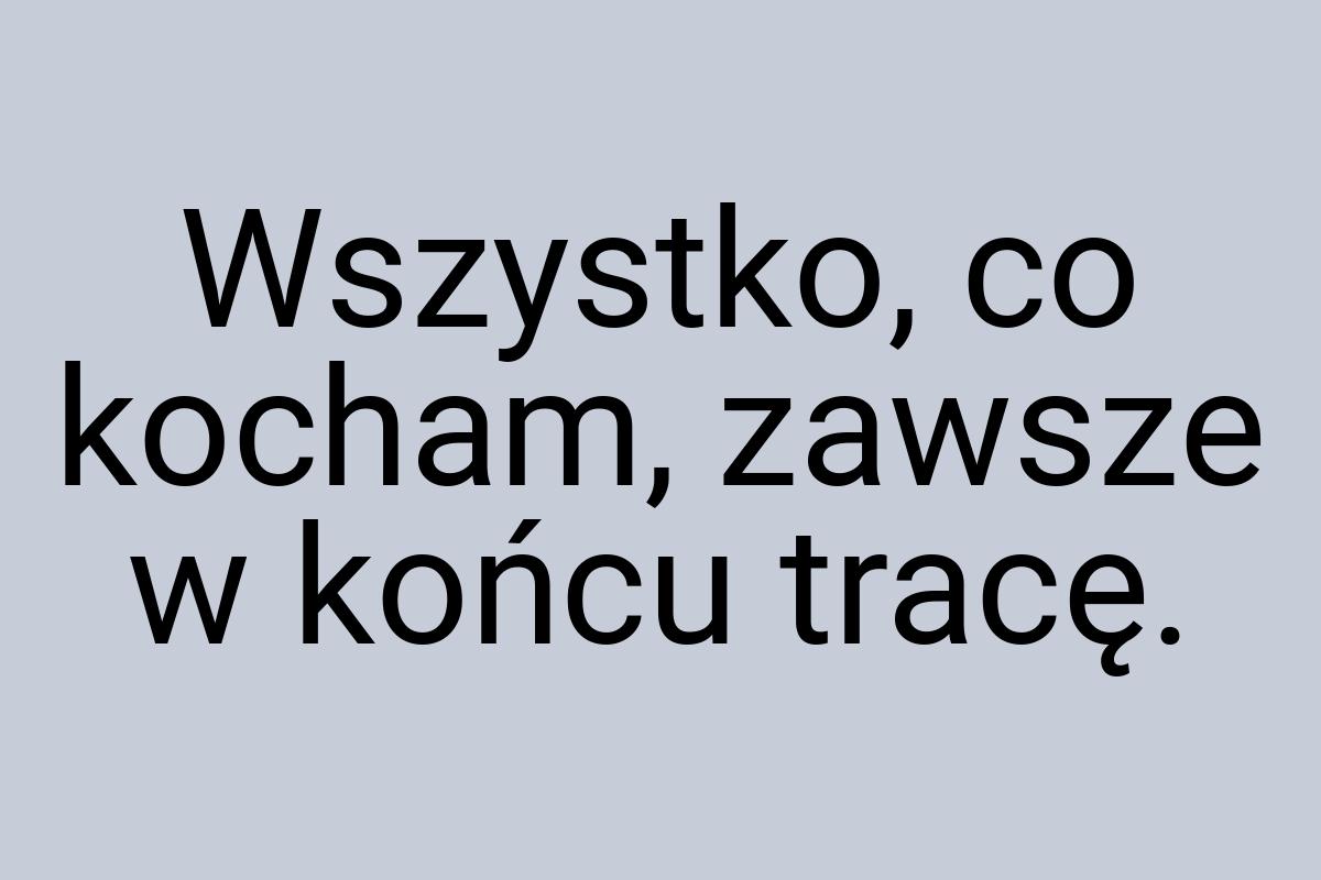 Wszystko, co kocham, zawsze w końcu tracę