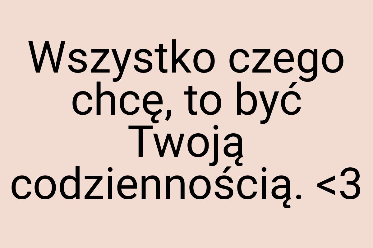 Wszystko czego chcę, to być Twoją codziennością