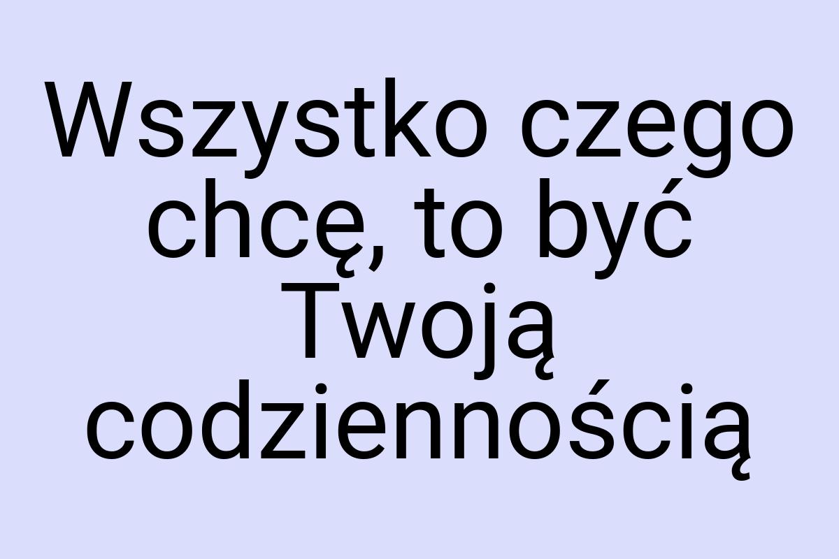 Wszystko czego chcę, to być Twoją codziennością