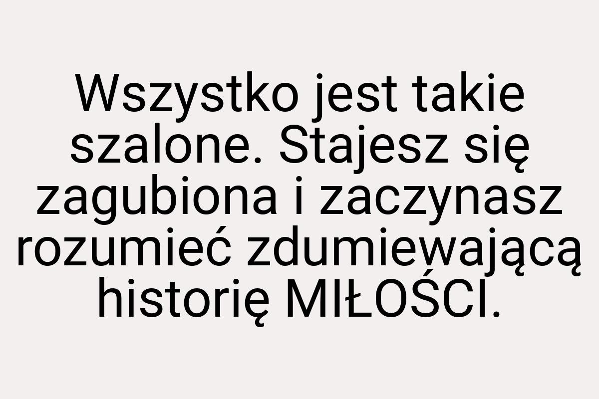 Wszystko jest takie szalone. Stajesz się zagubiona i