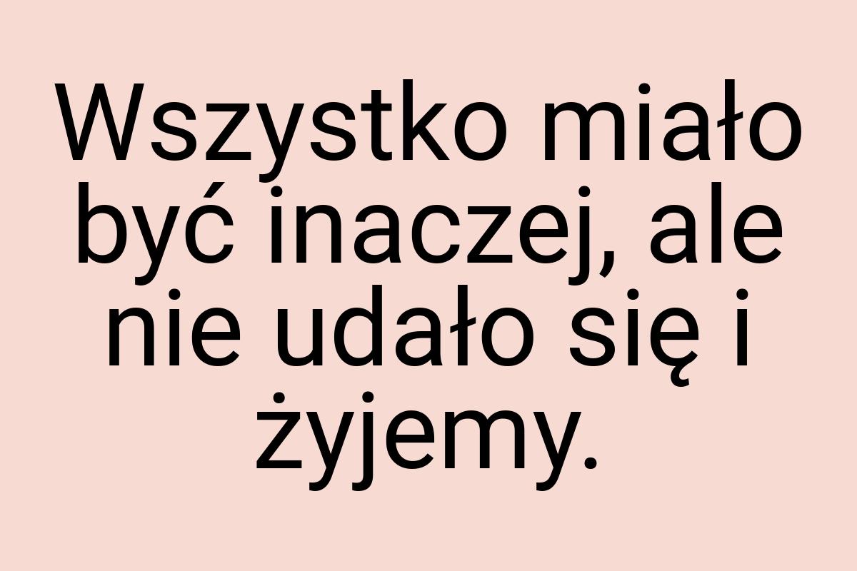 Wszystko miało być inaczej, ale nie udało się i żyjemy