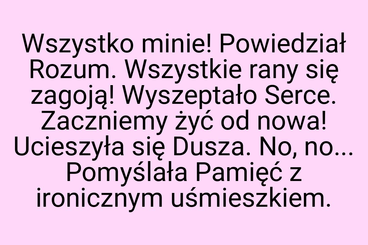 Wszystko minie! Powiedział Rozum. Wszystkie rany się