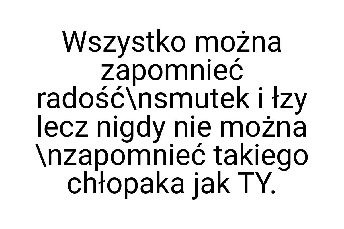 Wszystko można zapomnieć radość\nsmutek i łzy lecz nigdy