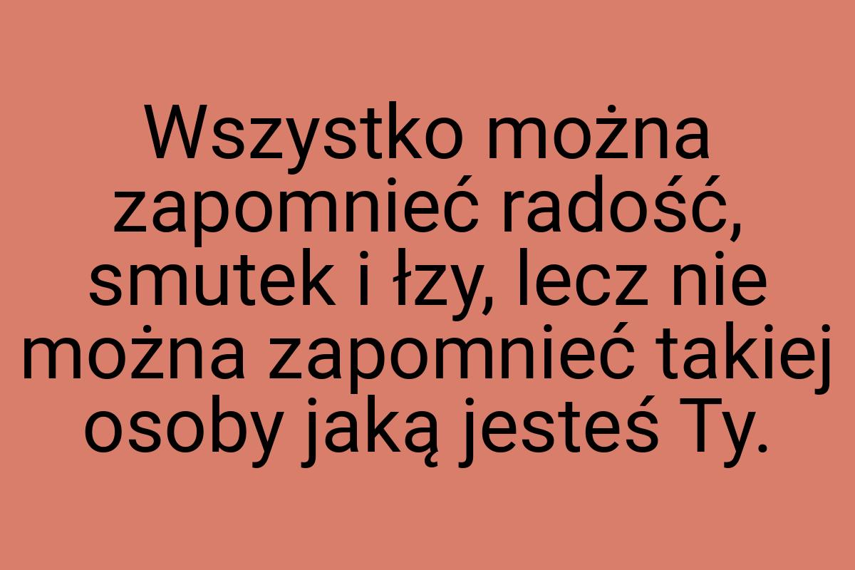 Wszystko można zapomnieć radość, smutek i łzy, lecz nie