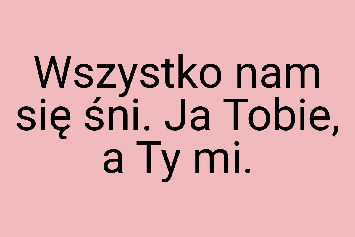 Wszystko nam się śni. Ja Tobie, a Ty mi