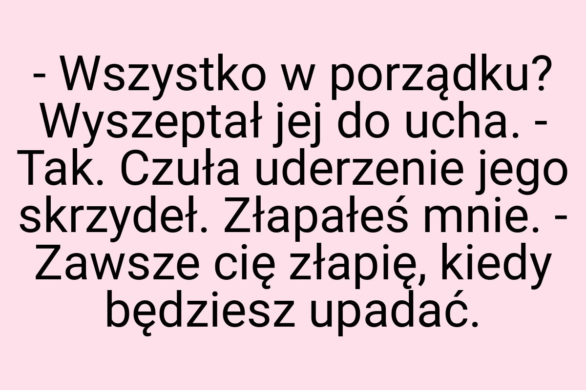 - Wszystko w porządku? Wyszeptał jej do ucha. - Tak. Czuła