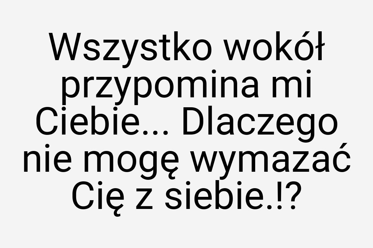 Wszystko wokół przypomina mi Ciebie... Dlaczego nie mogę