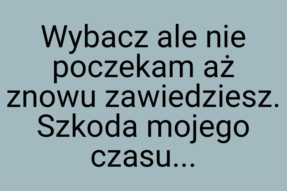 Wybacz ale nie poczekam aż znowu zawiedziesz. Szkoda mojego