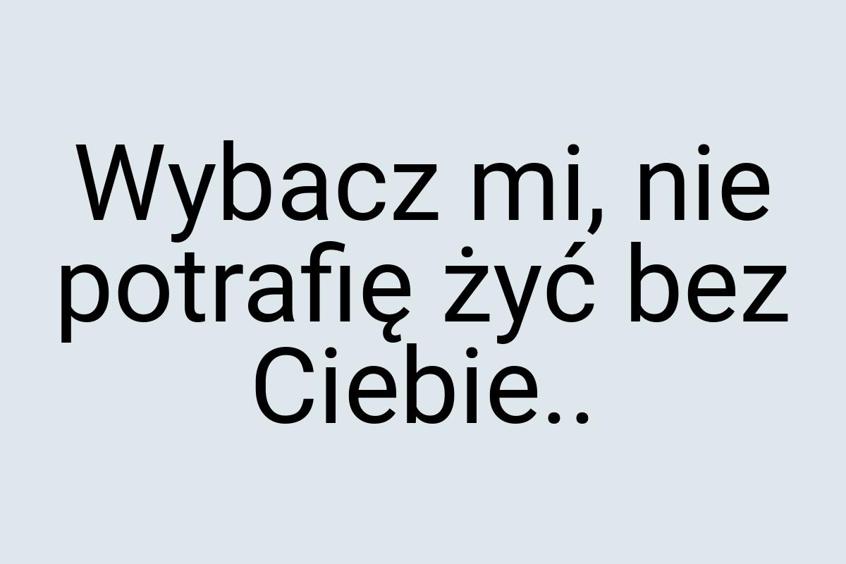 Wybacz mi, nie potrafię żyć bez Ciebie