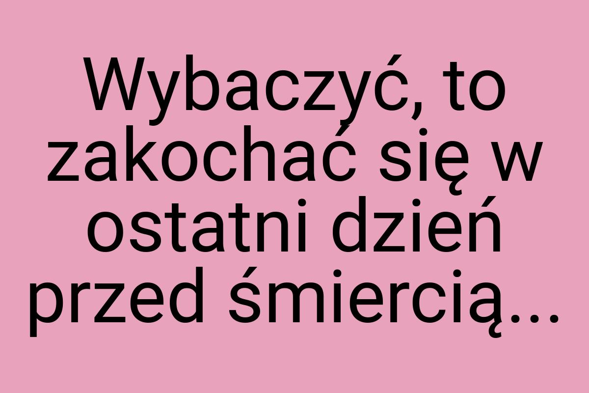 Wybaczyć, to zakochać się w ostatni dzień przed śmiercią