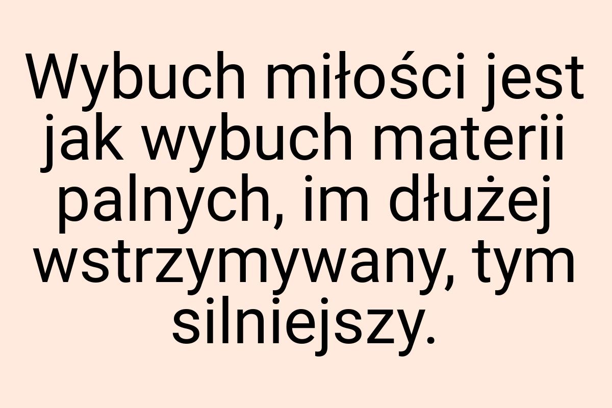 Wybuch miłości jest jak wybuch materii palnych, im dłużej