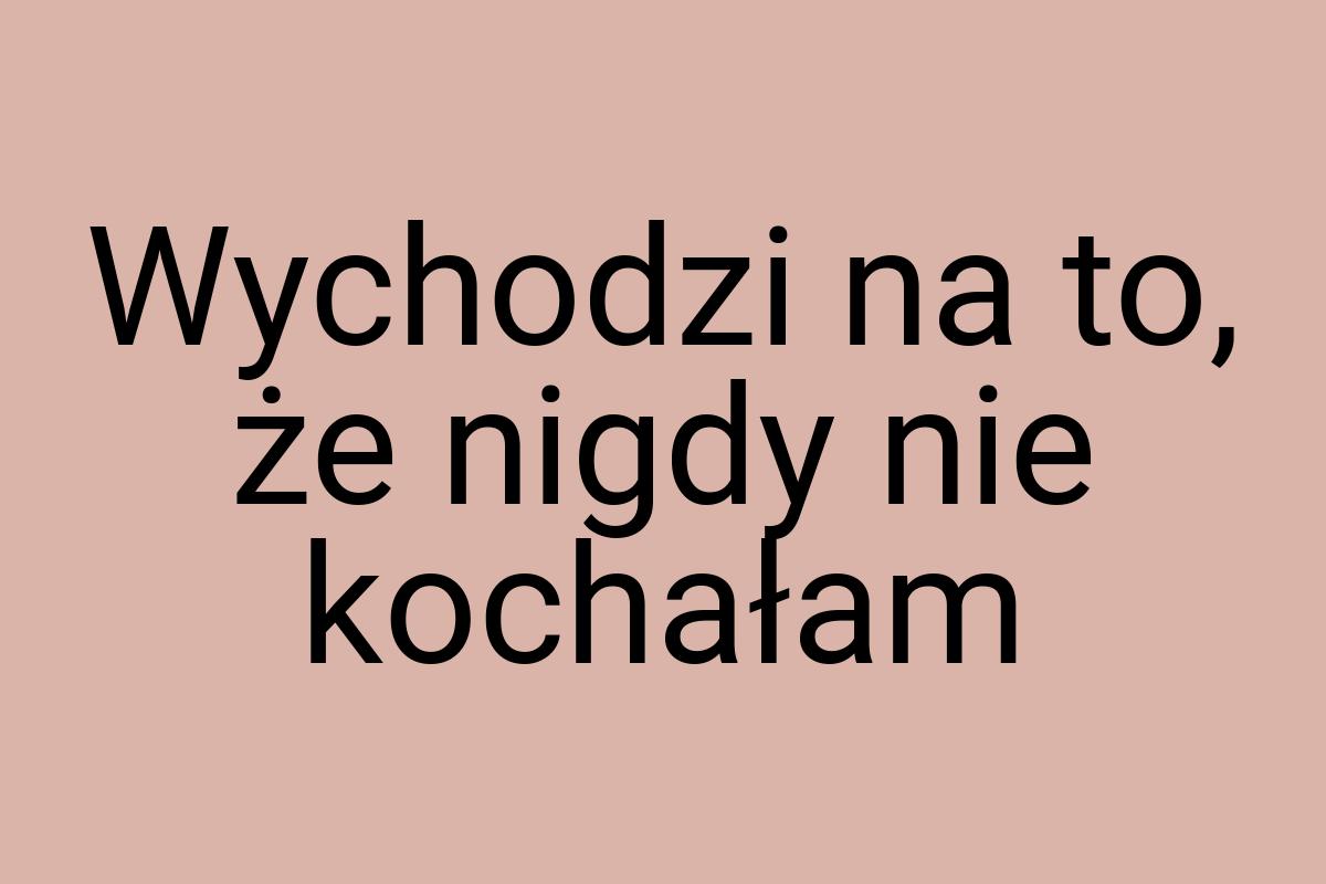 Wychodzi na to, że nigdy nie kochałam