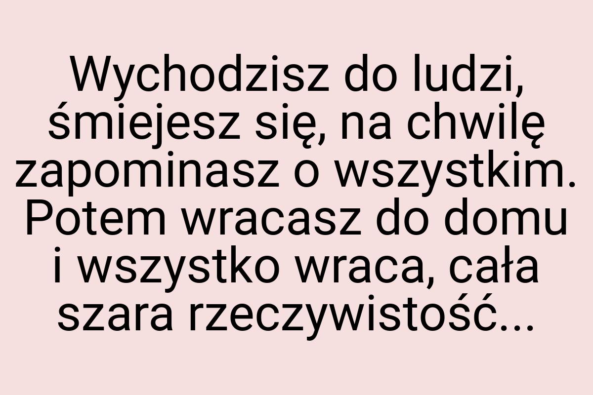 Wychodzisz do ludzi, śmiejesz się, na chwilę zapominasz o