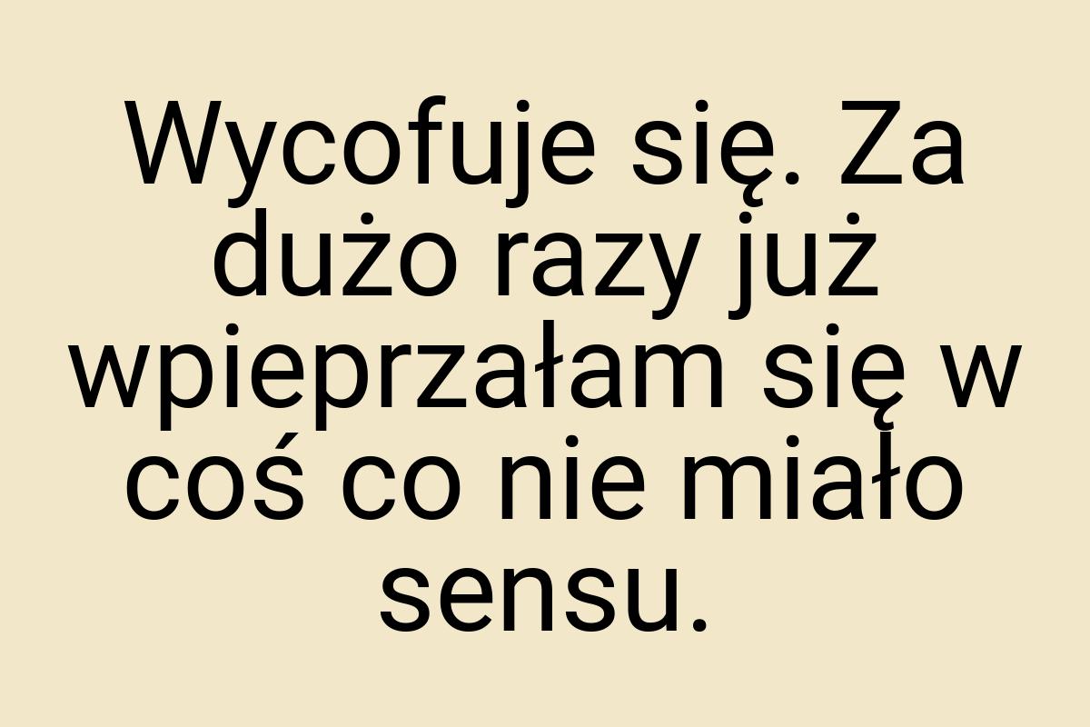 Wycofuje się. Za dużo razy już wpieprzałam się w coś co nie