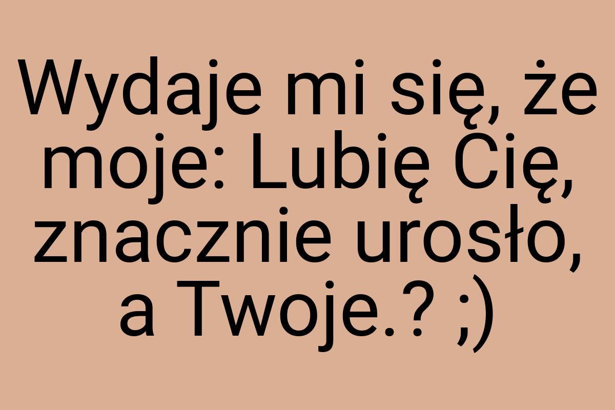 Wydaje mi się, że moje: Lubię Cię, znacznie urosło, a