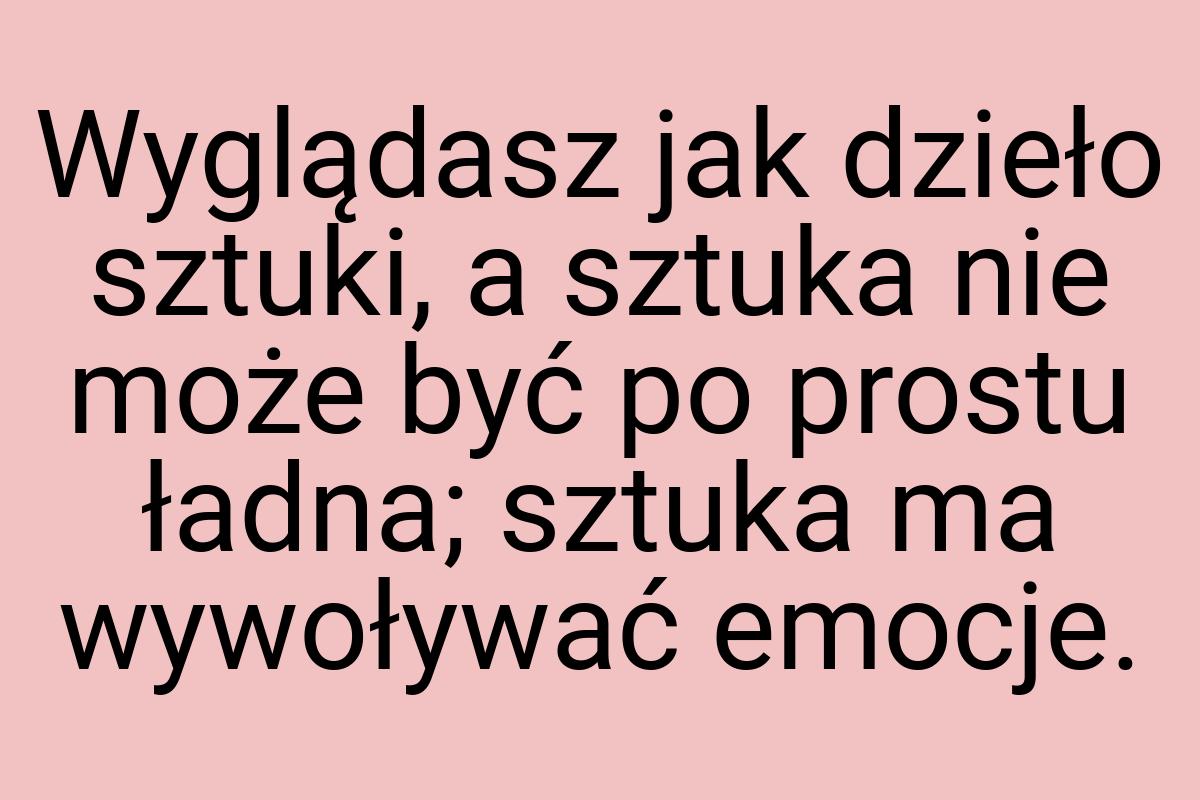 Wyglądasz jak dzieło sztuki, a sztuka nie może być po