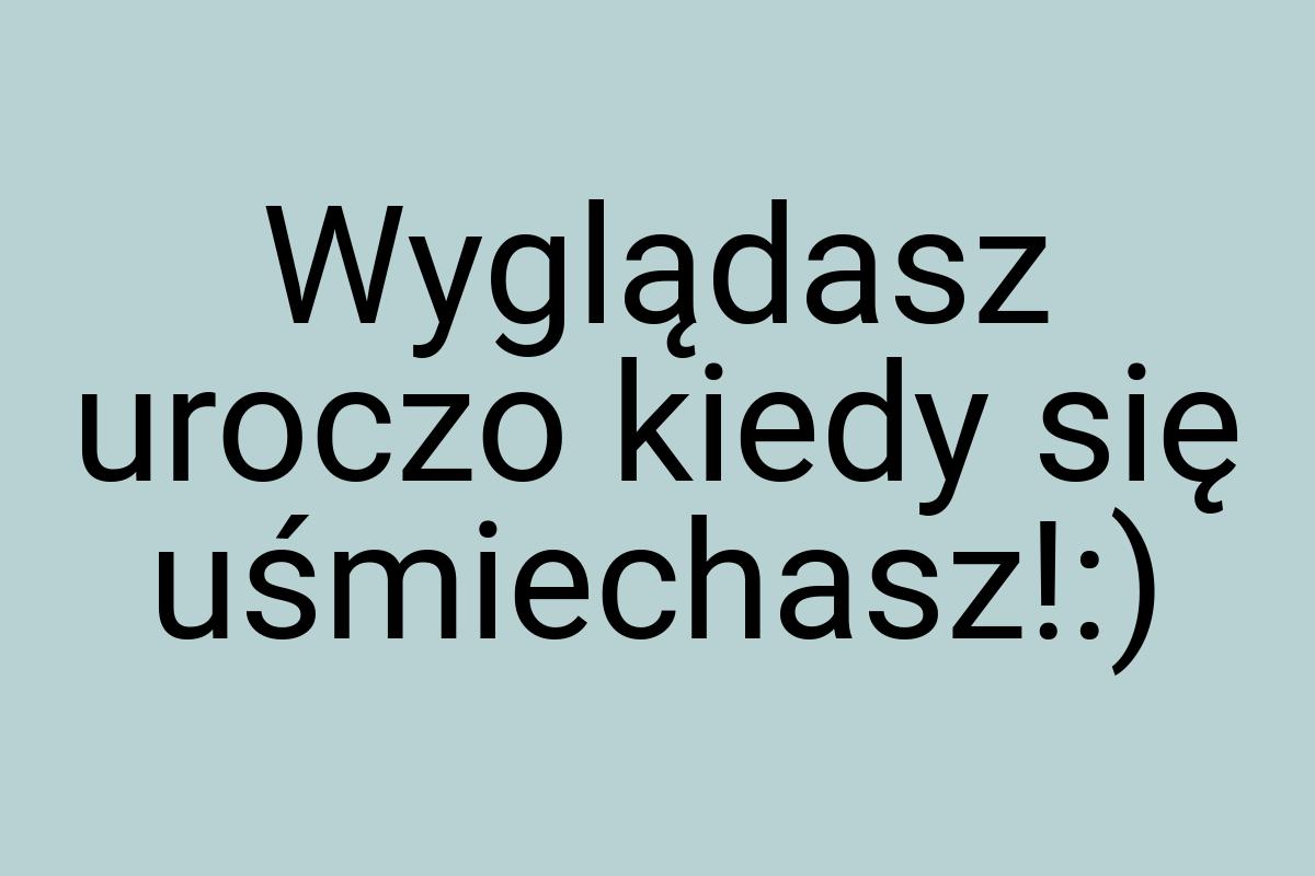 Wyglądasz uroczo kiedy się uśmiechasz