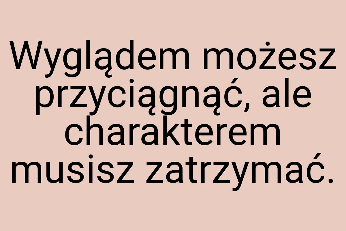 Wyglądem możesz przyciągnąć, ale charakterem musisz