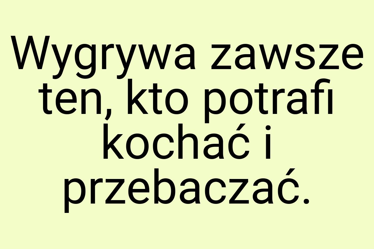 Wygrywa zawsze ten, kto potrafi kochać i przebaczać