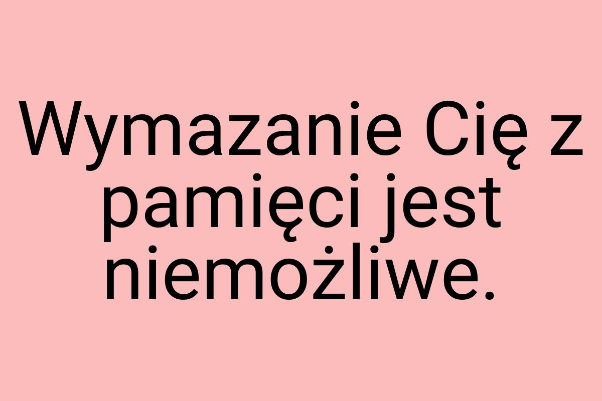 Wymazanie Cię z pamięci jest niemożliwe