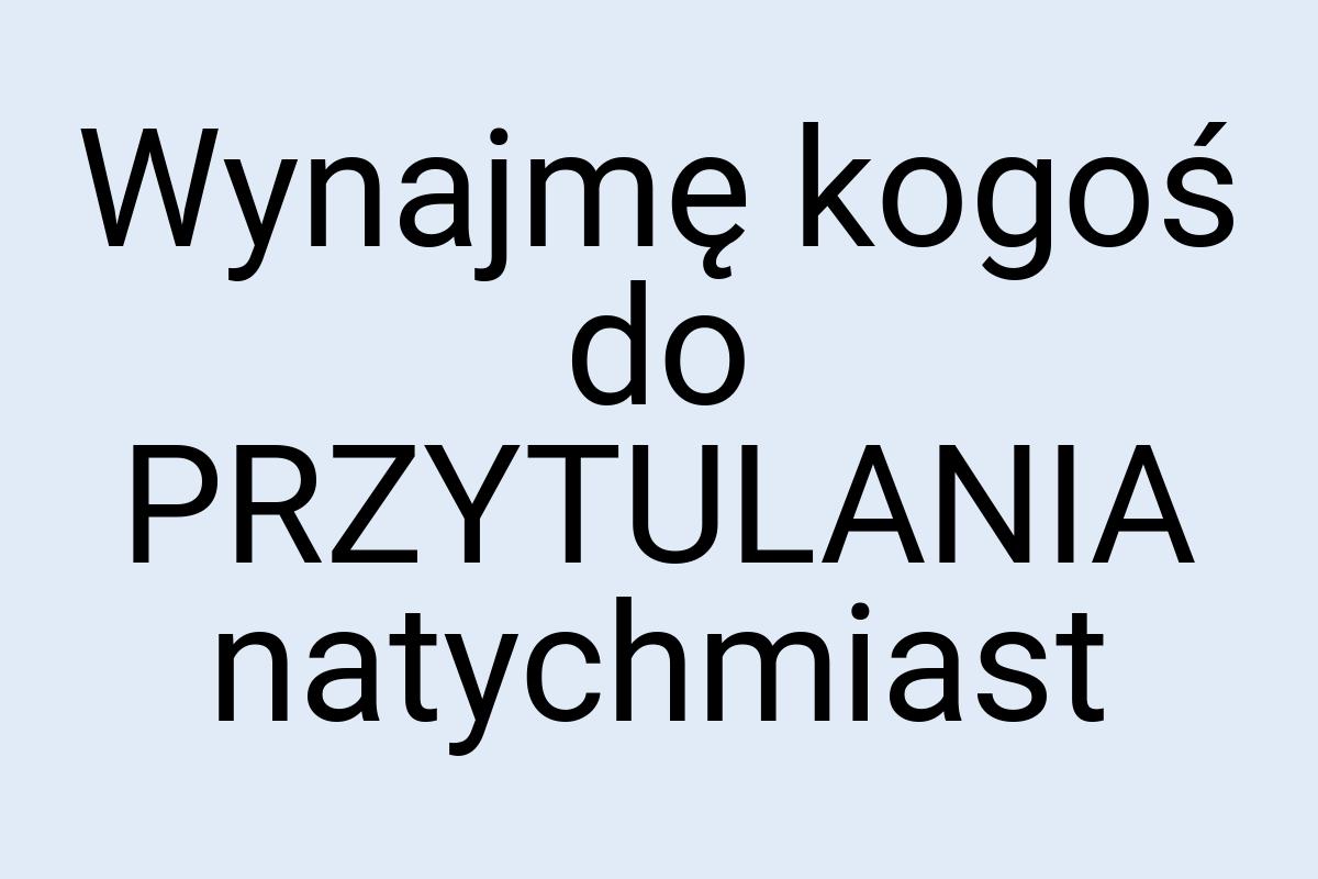 Wynajmę kogoś do PRZYTULANIA natychmiast