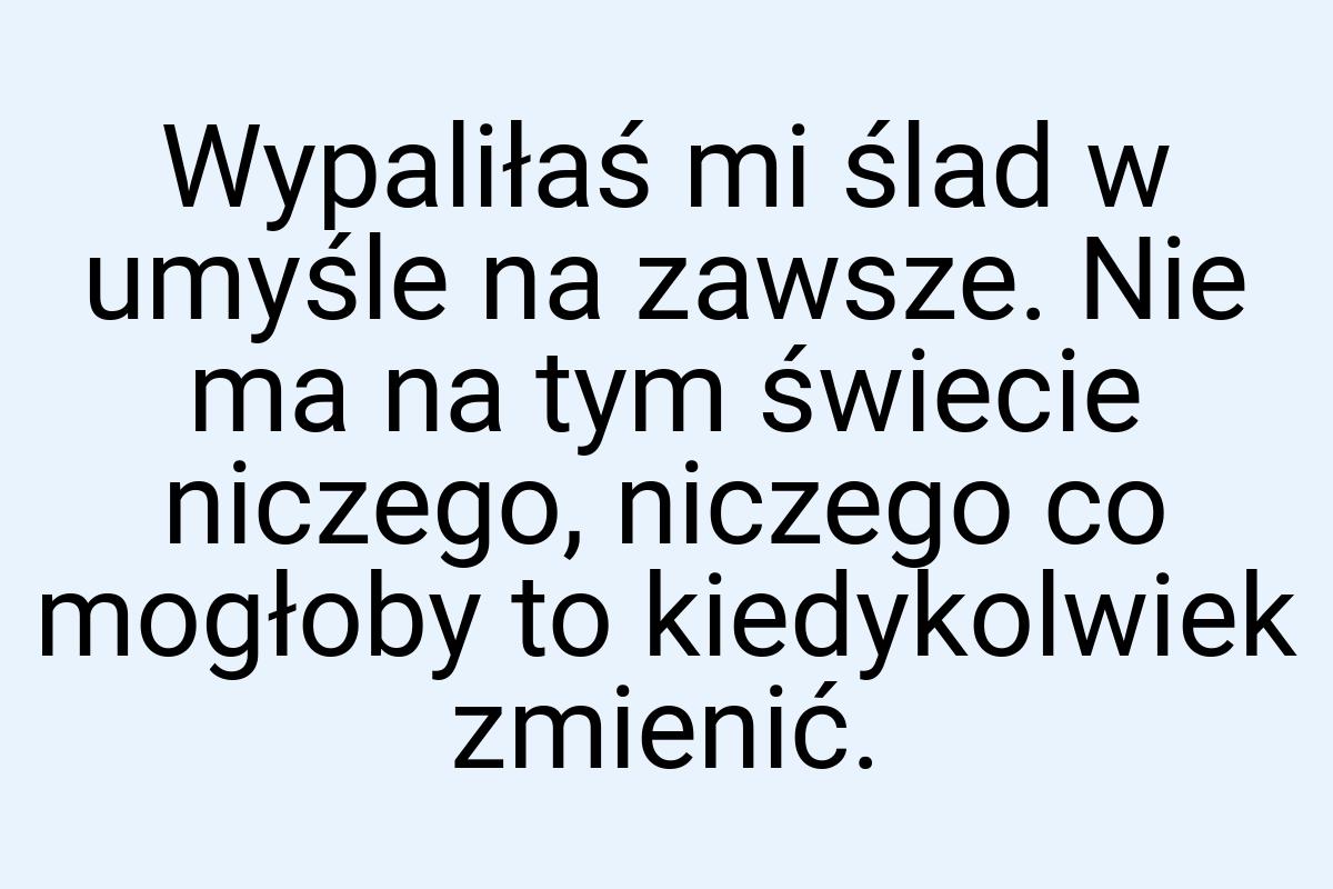 Wypaliłaś mi ślad w umyśle na zawsze. Nie ma na tym świecie