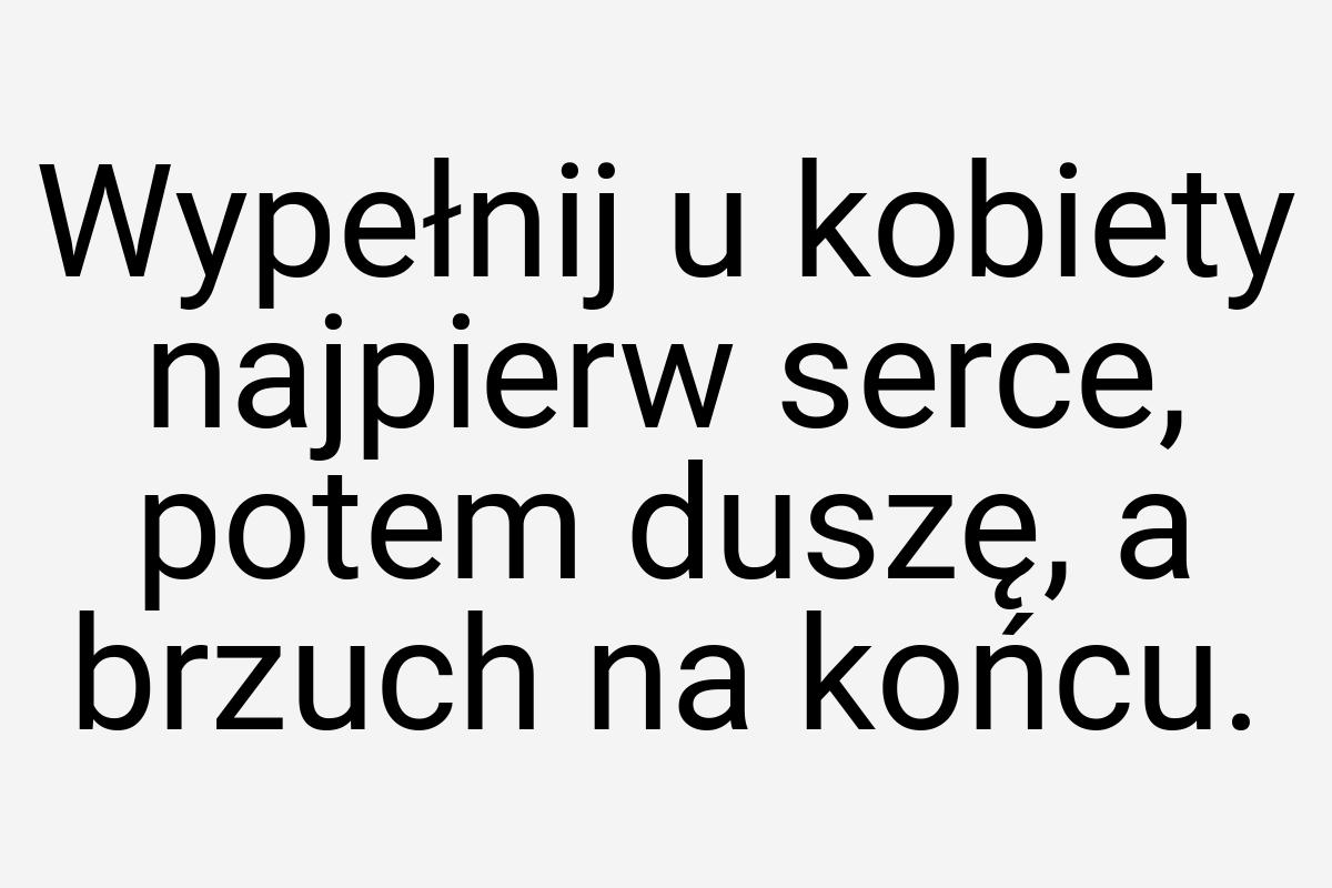 Wypełnij u kobiety najpierw serce, potem duszę, a brzuch na