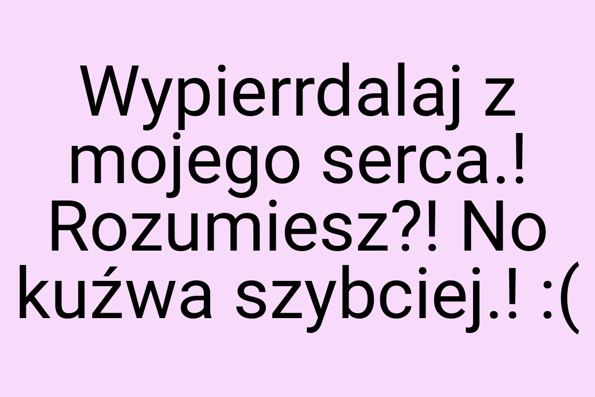 Wypierrdalaj z mojego serca.! Rozumiesz?! No kuźwa