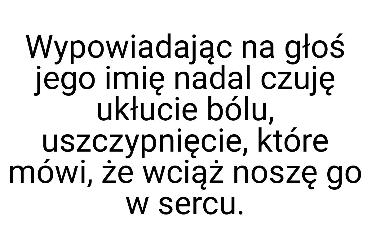 Wypowiadając na głoś jego imię nadal czuję ukłucie bólu