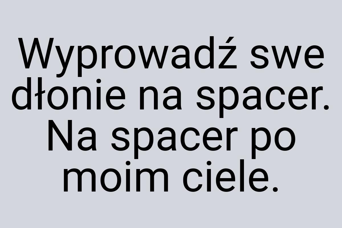 Wyprowadź swe dłonie na spacer. Na spacer po moim ciele