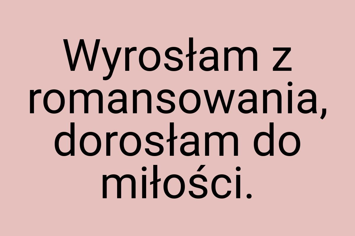 Wyrosłam z romansowania, dorosłam do miłości