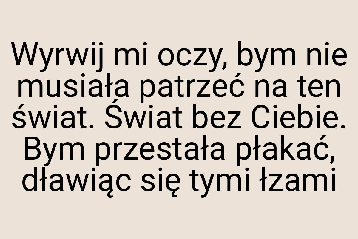 Wyrwij mi oczy, bym nie musiała patrzeć na ten świat. Świat