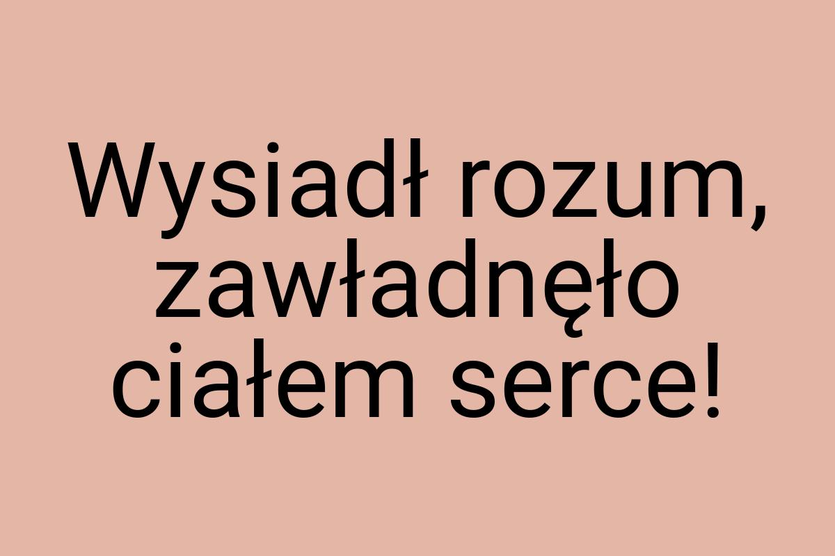 Wysiadł rozum, zawładnęło ciałem serce