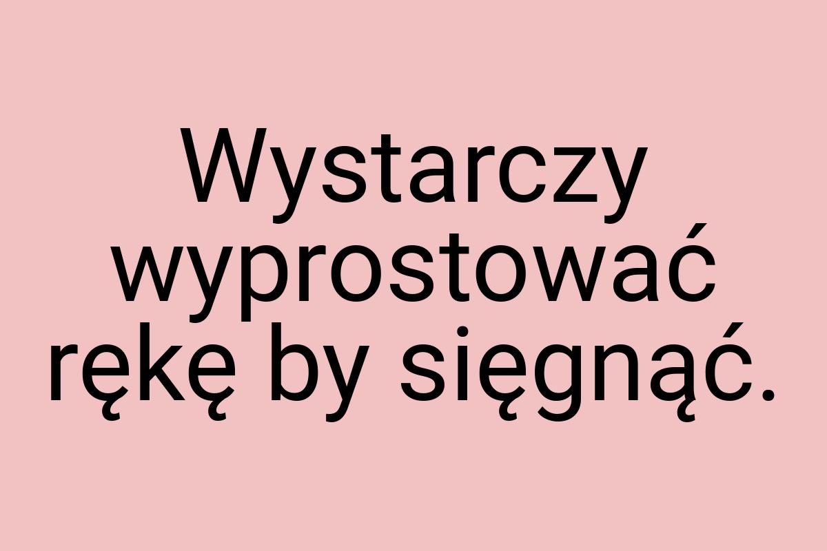 Wystarczy wyprostować rękę by sięgnąć