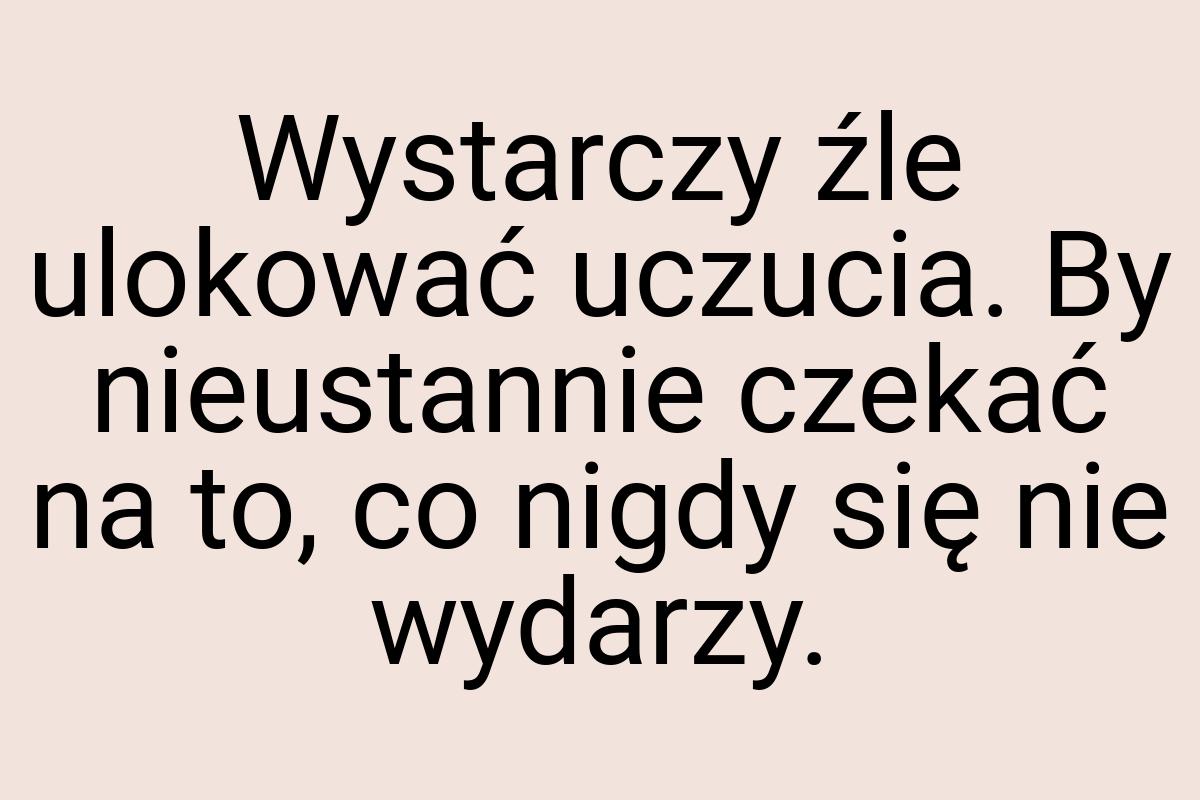 Wystarczy źle ulokować uczucia. By nieustannie czekać na