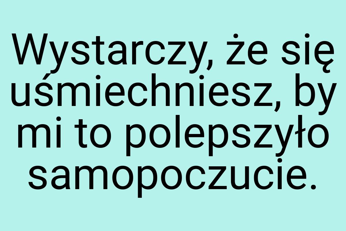 Wystarczy, że się uśmiechniesz, by mi to polepszyło