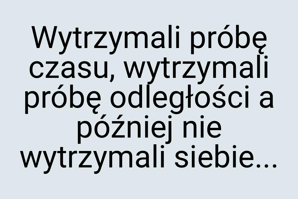 Wytrzymali próbę czasu, wytrzymali próbę odległości a