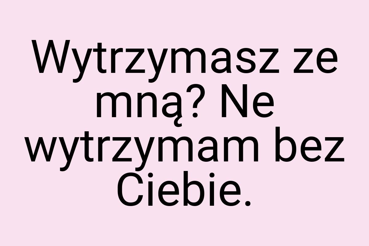 Wytrzymasz ze mną? Ne wytrzymam bez Ciebie