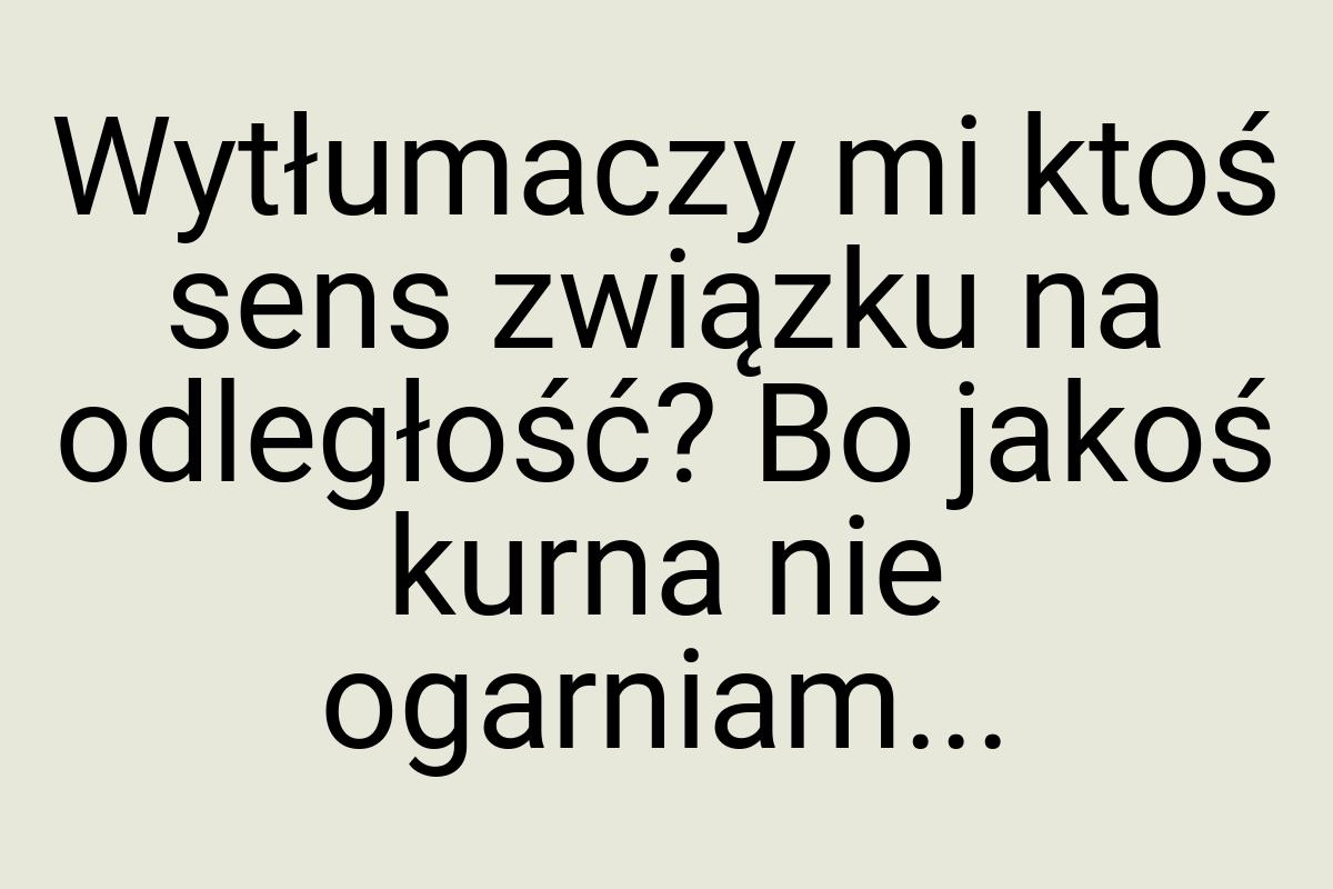 Wytłumaczy mi ktoś sens związku na odległość? Bo jakoś